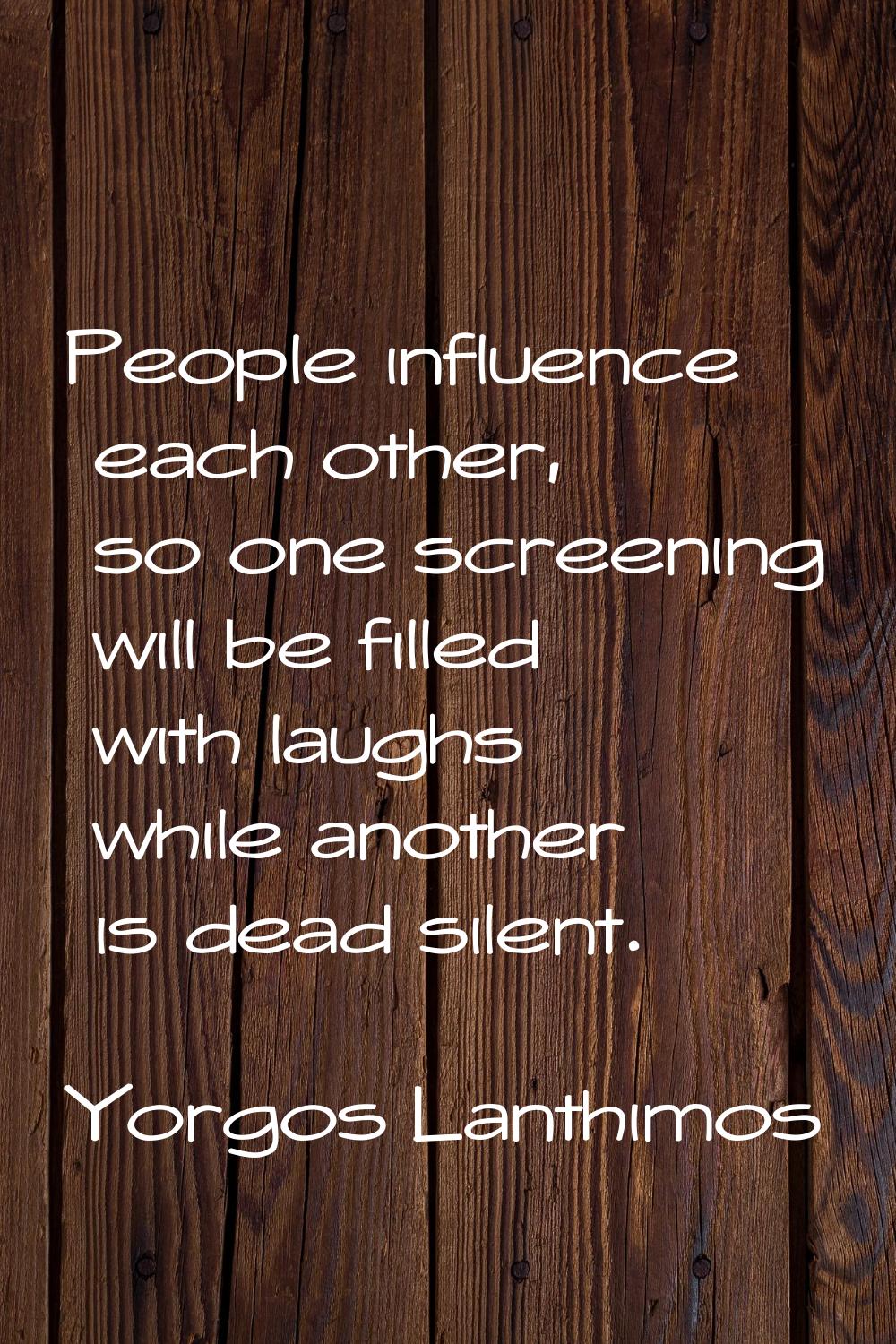 People influence each other, so one screening will be filled with laughs while another is dead sile