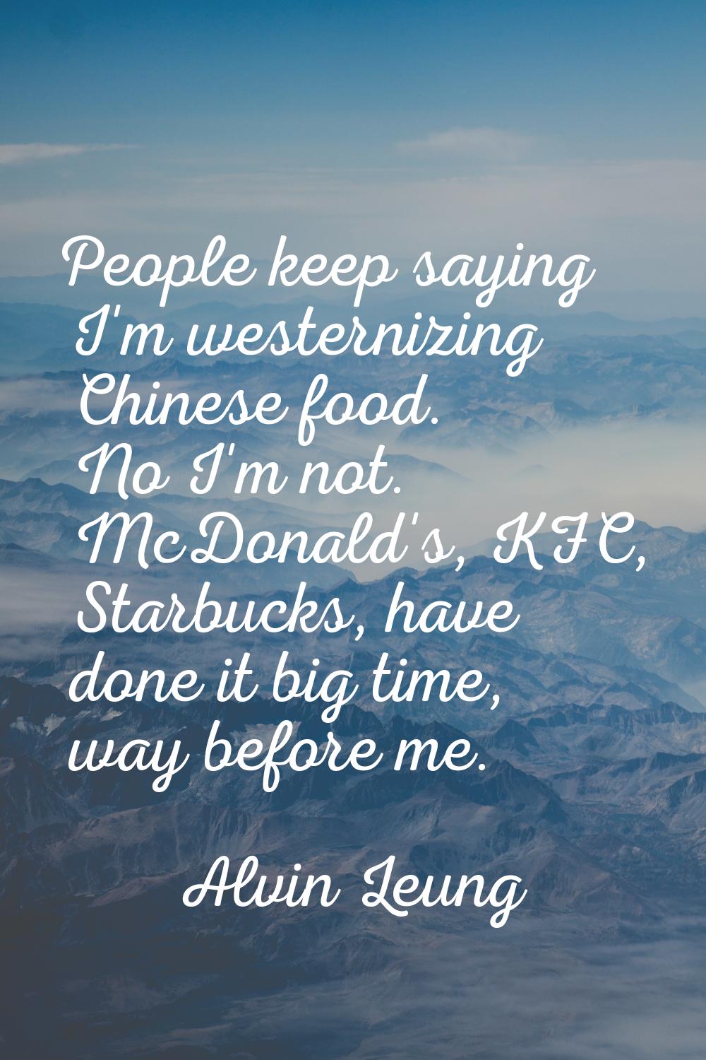 People keep saying I'm westernizing Chinese food. No I'm not. McDonald's, KFC, Starbucks, have done