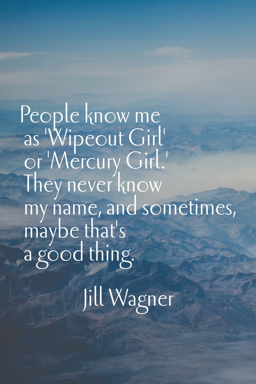 People know me as 'Wipeout Girl' or 'Mercury Girl.' They never know my name, and sometimes, maybe t