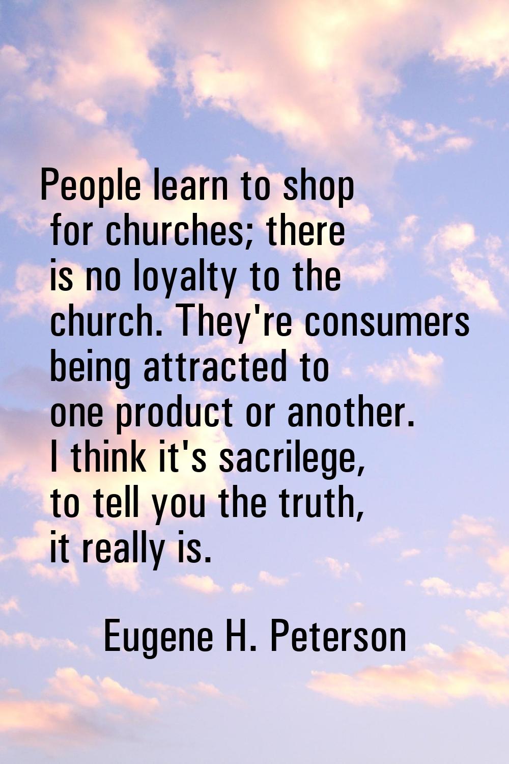 People learn to shop for churches; there is no loyalty to the church. They're consumers being attra