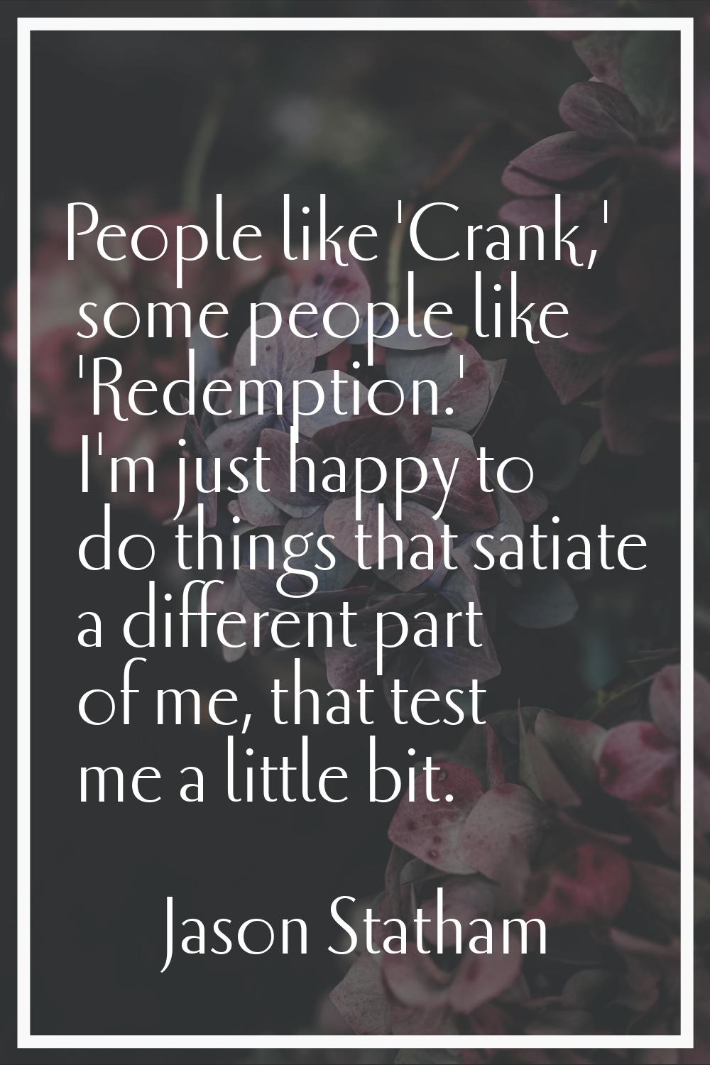 People like 'Crank,' some people like 'Redemption.' I'm just happy to do things that satiate a diff