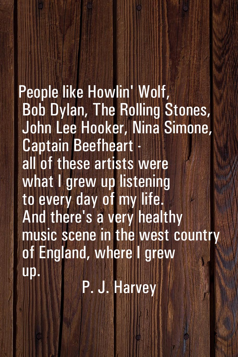 People like Howlin' Wolf, Bob Dylan, The Rolling Stones, John Lee Hooker, Nina Simone, Captain Beef
