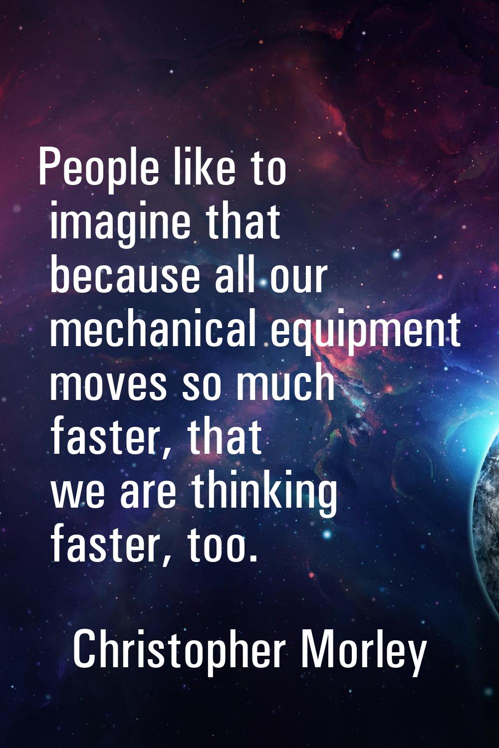 People like to imagine that because all our mechanical equipment moves so much faster, that we are 