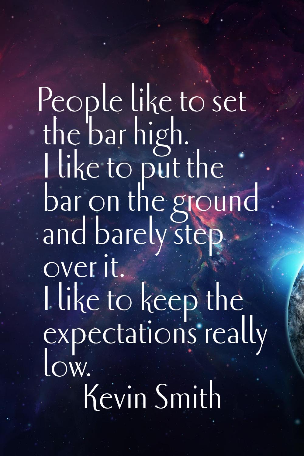 People like to set the bar high. I like to put the bar on the ground and barely step over it. I lik