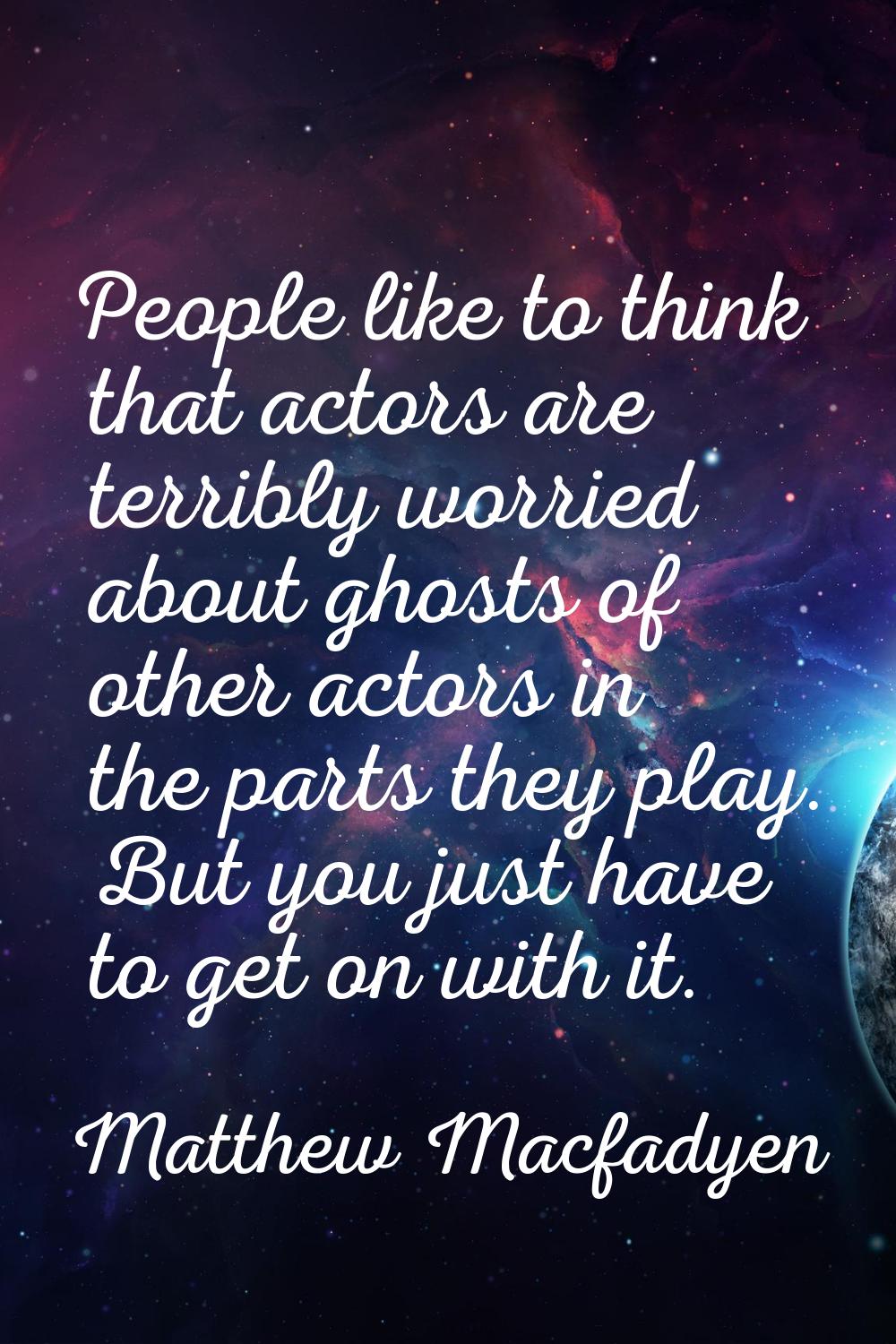 People like to think that actors are terribly worried about ghosts of other actors in the parts the