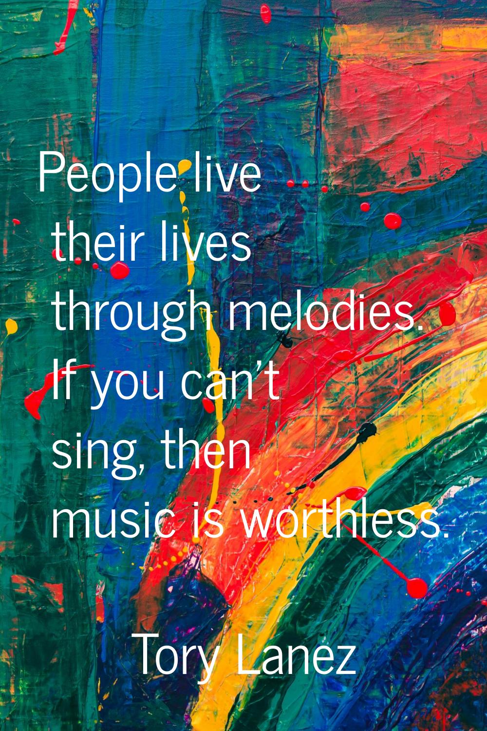 People live their lives through melodies. If you can't sing, then music is worthless.
