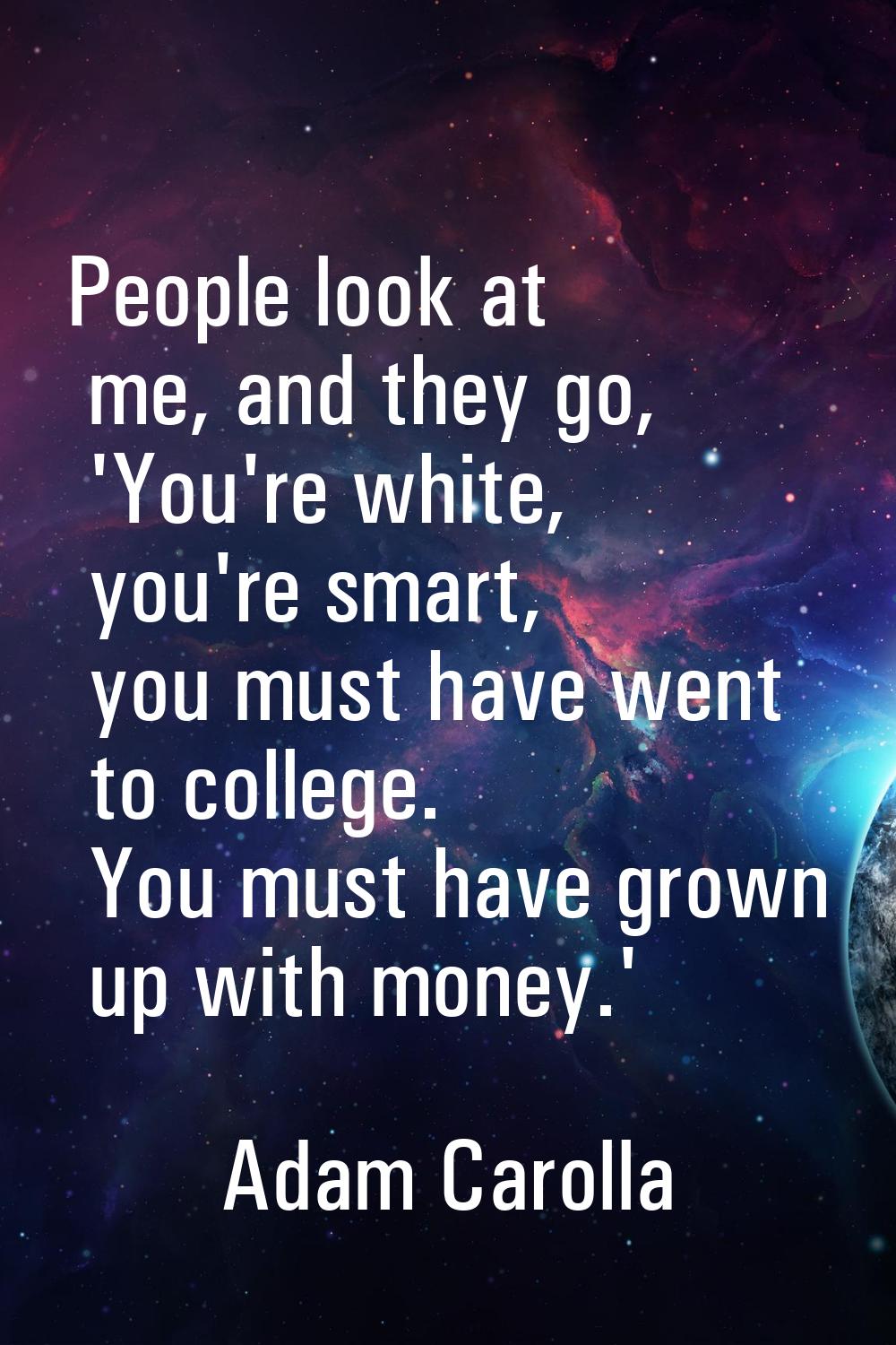People look at me, and they go, 'You're white, you're smart, you must have went to college. You mus