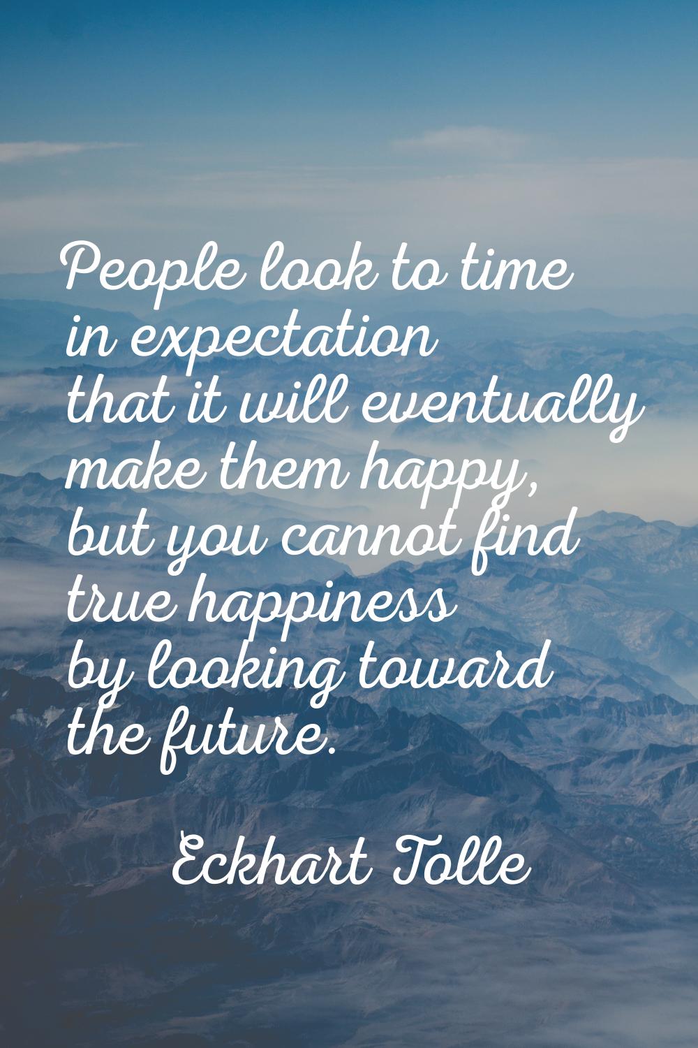 People look to time in expectation that it will eventually make them happy, but you cannot find tru
