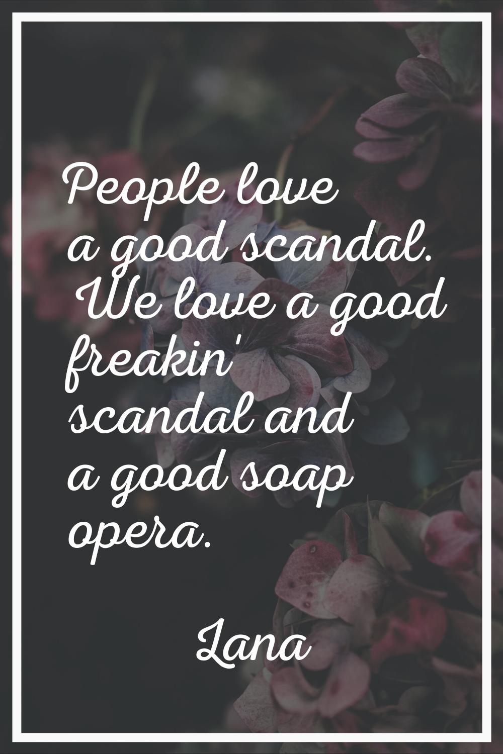 People love a good scandal. We love a good freakin' scandal and a good soap opera.