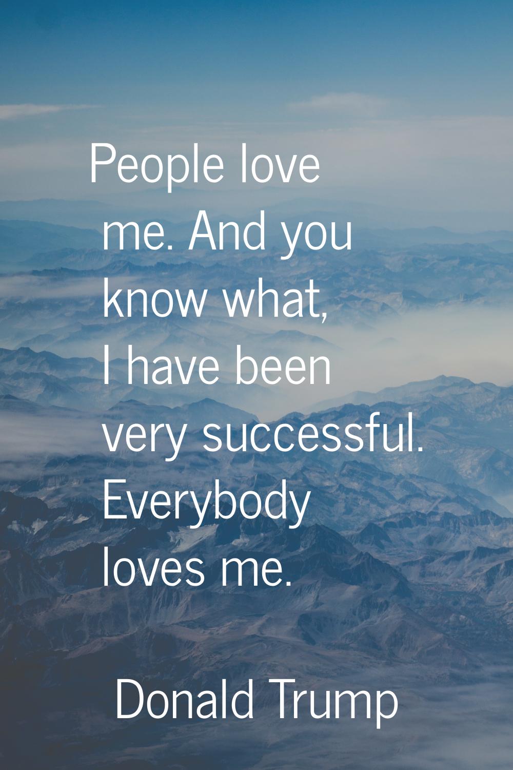 People love me. And you know what, I have been very successful. Everybody loves me.