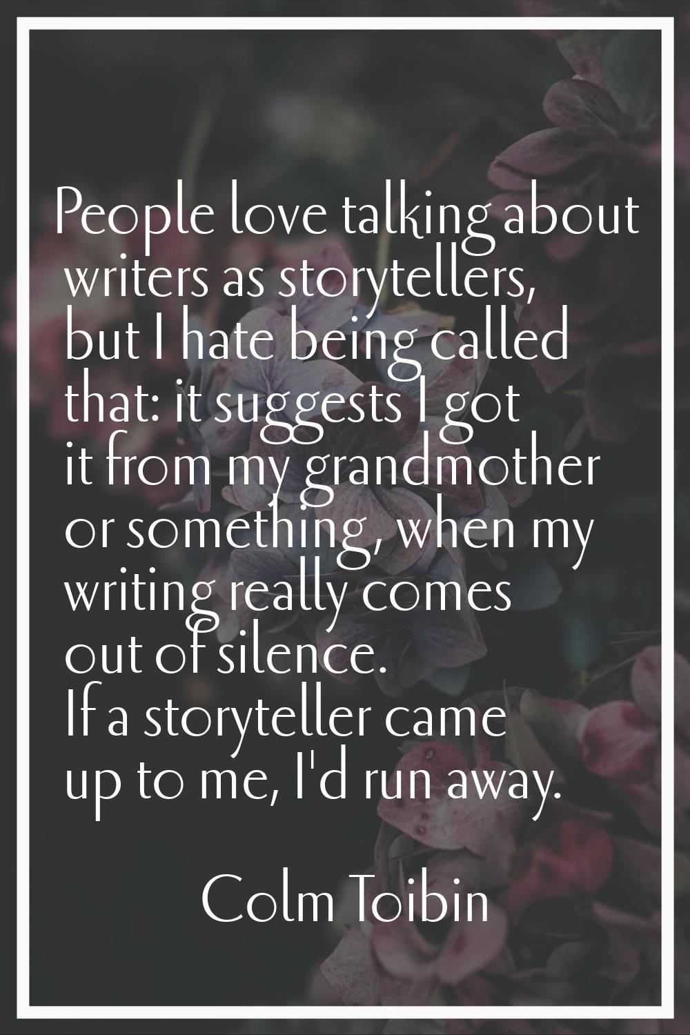 People love talking about writers as storytellers, but I hate being called that: it suggests I got 
