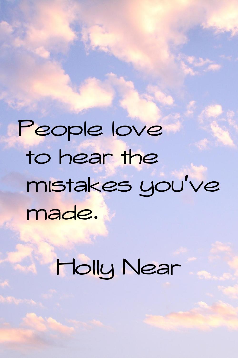 People love to hear the mistakes you've made.