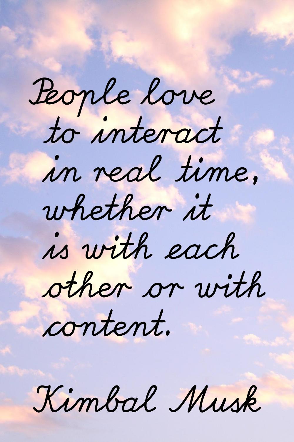 People love to interact in real time, whether it is with each other or with content.