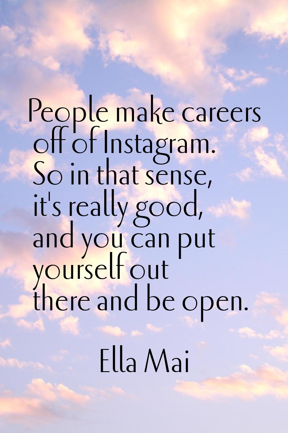 People make careers off of Instagram. So in that sense, it's really good, and you can put yourself 