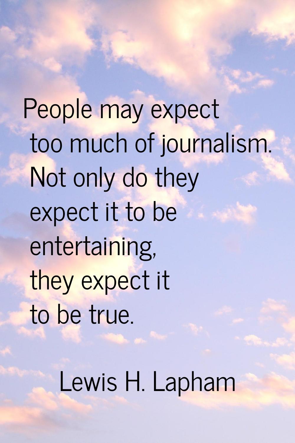 People may expect too much of journalism. Not only do they expect it to be entertaining, they expec