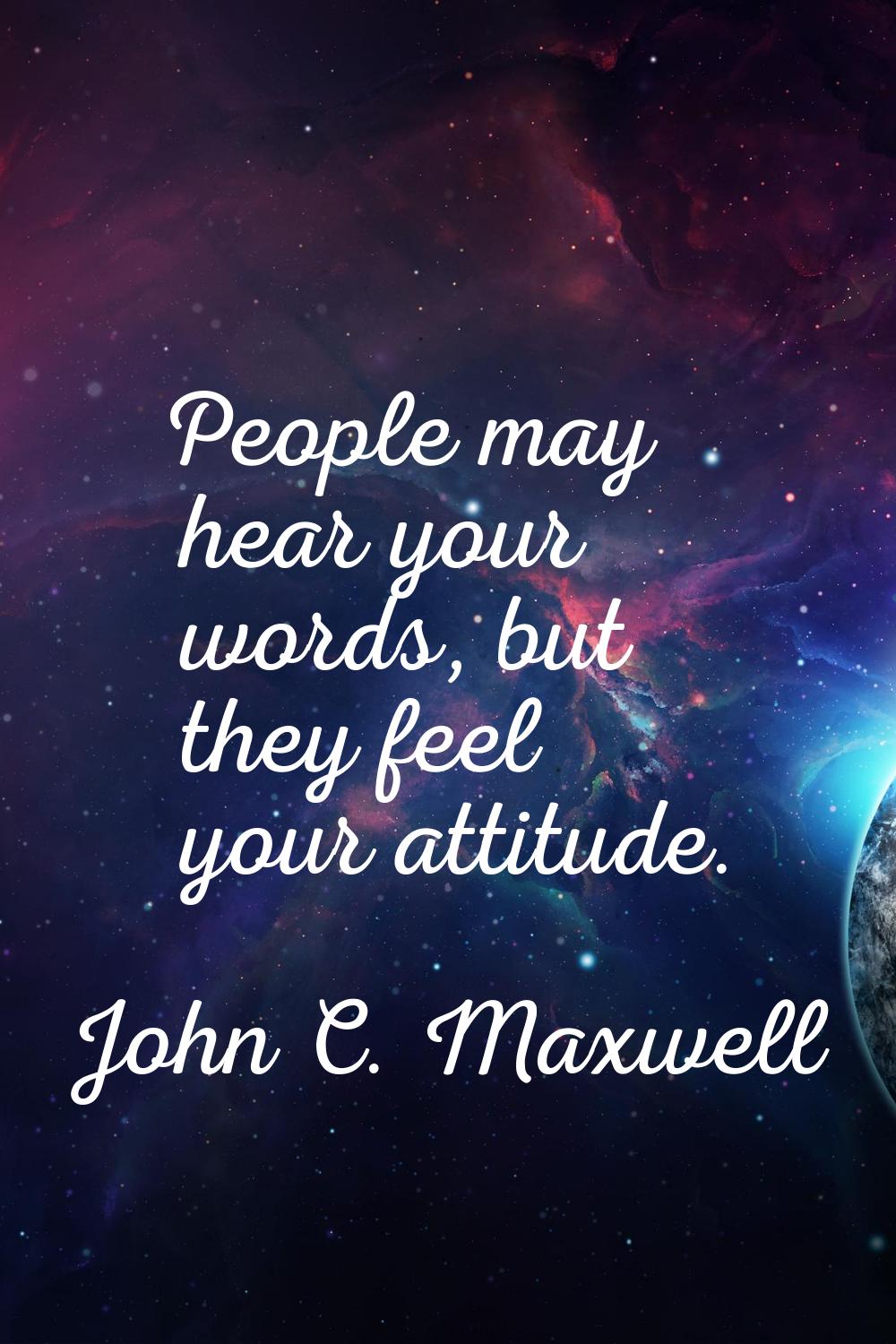 People may hear your words, but they feel your attitude.