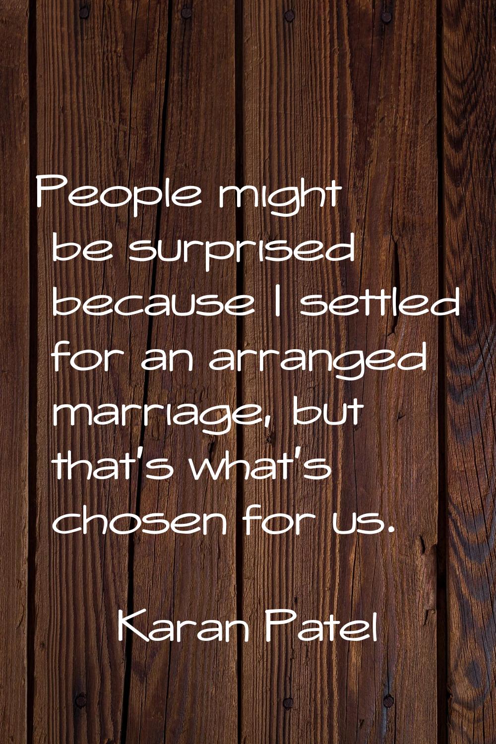 People might be surprised because I settled for an arranged marriage, but that's what's chosen for 