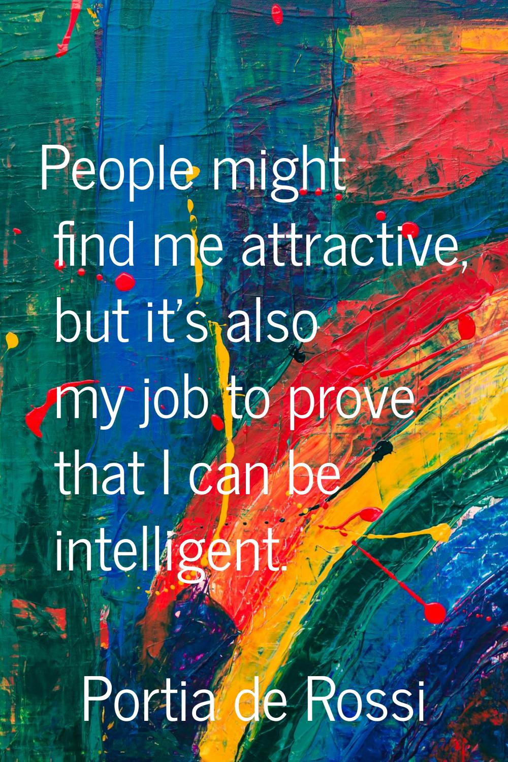 People might find me attractive, but it's also my job to prove that I can be intelligent.