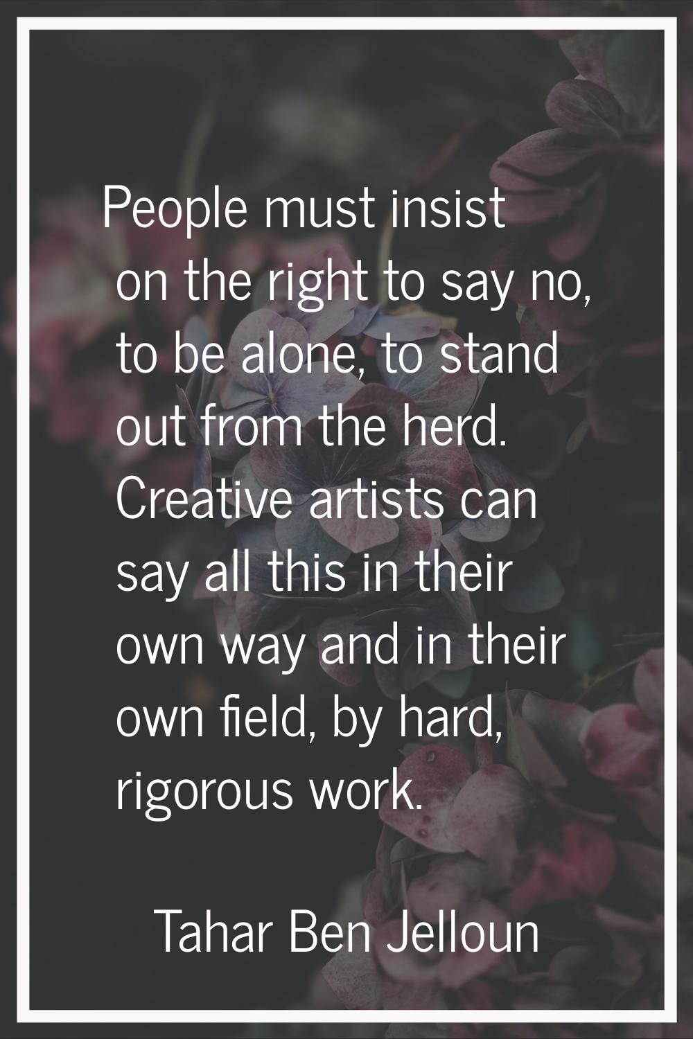People must insist on the right to say no, to be alone, to stand out from the herd. Creative artist