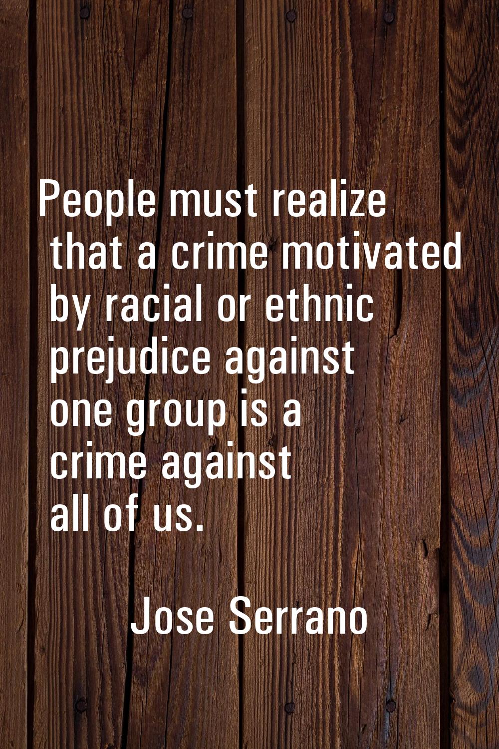 People must realize that a crime motivated by racial or ethnic prejudice against one group is a cri