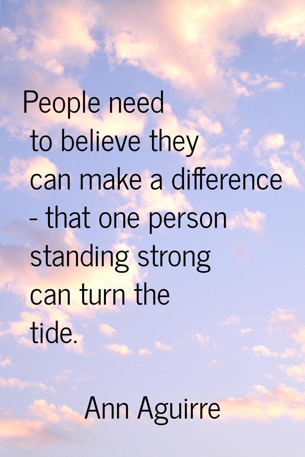 People need to believe they can make a difference - that one person standing strong can turn the ti