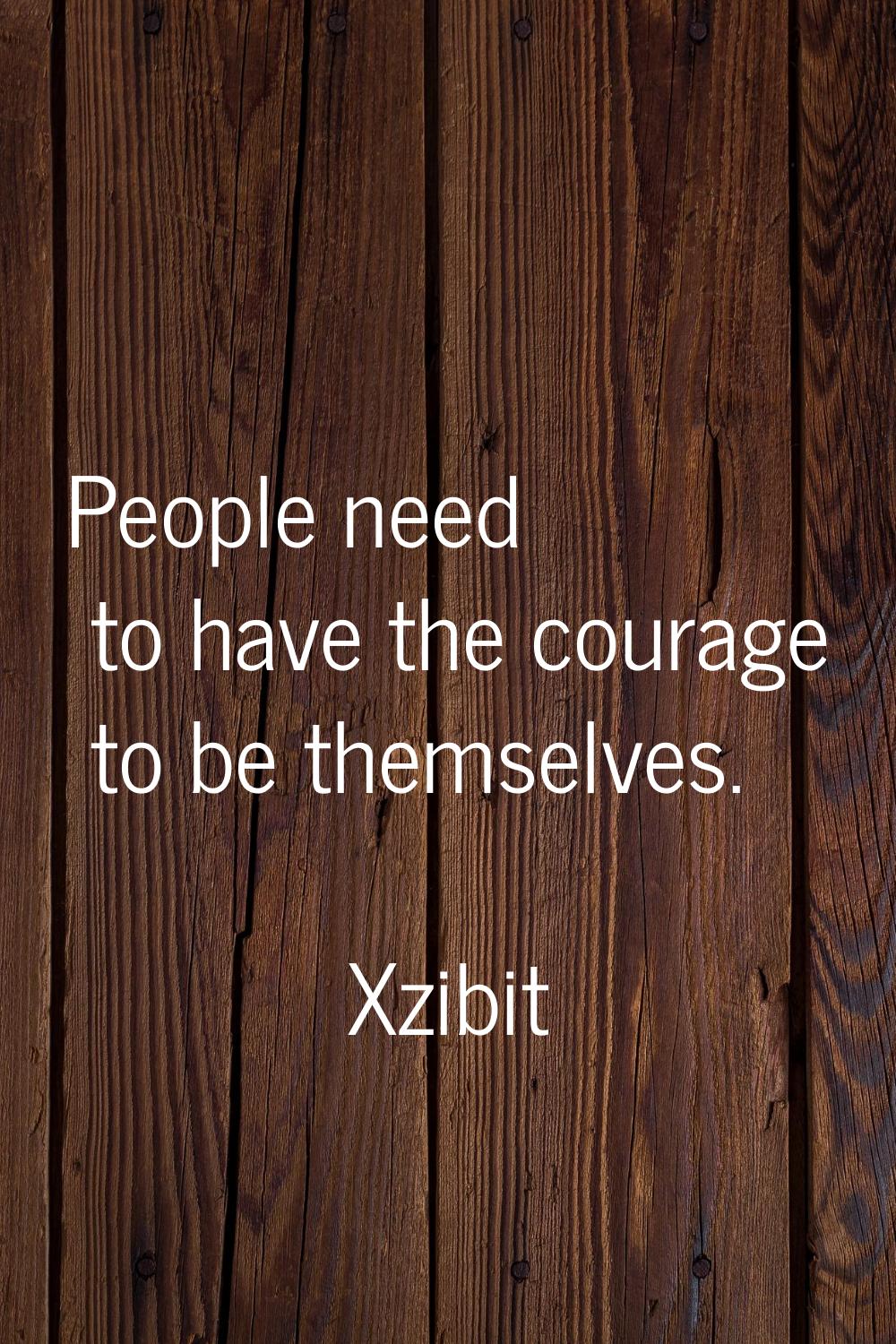 People need to have the courage to be themselves.
