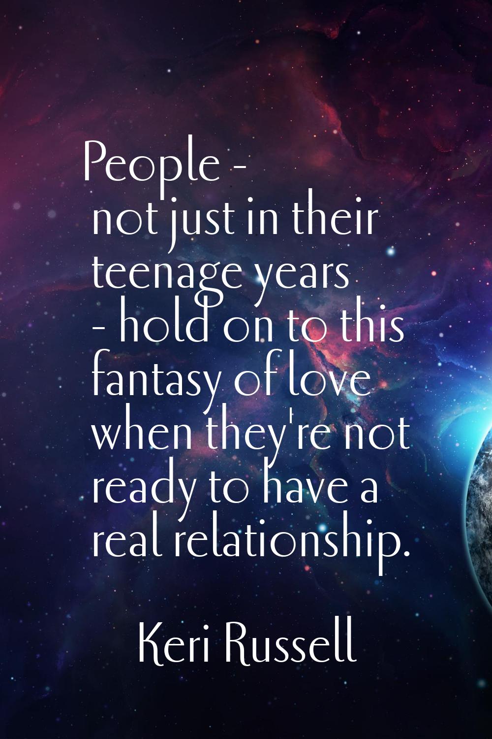 People - not just in their teenage years - hold on to this fantasy of love when they're not ready t