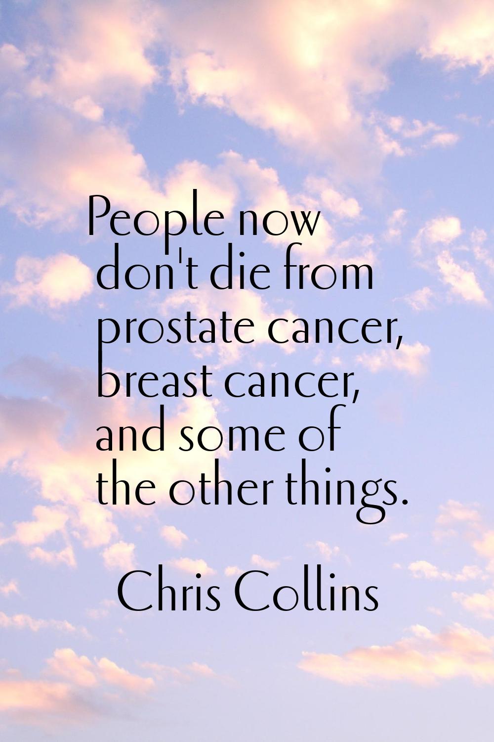 People now don't die from prostate cancer, breast cancer, and some of the other things.