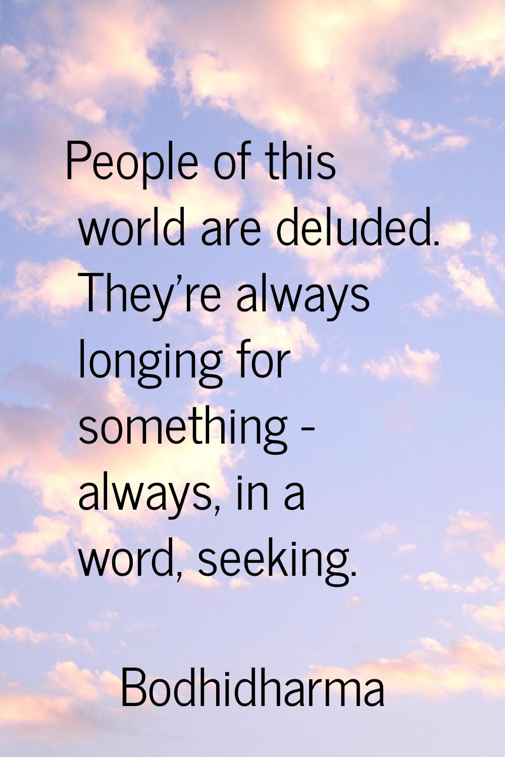People of this world are deluded. They're always longing for something - always, in a word, seeking