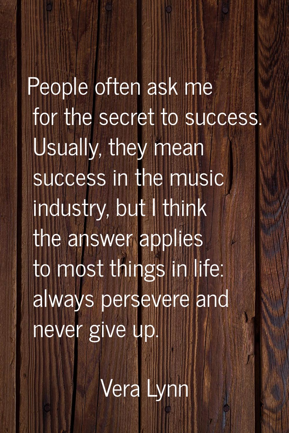 People often ask me for the secret to success. Usually, they mean success in the music industry, bu
