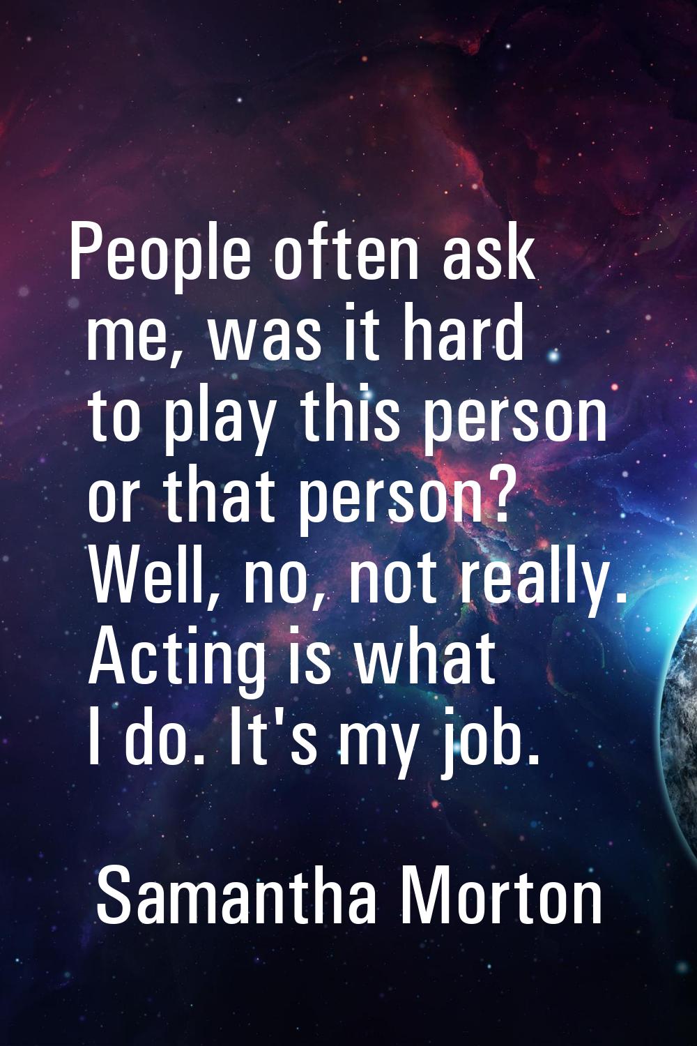 People often ask me, was it hard to play this person or that person? Well, no, not really. Acting i