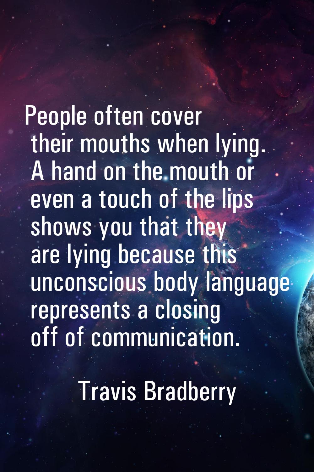 People often cover their mouths when lying. A hand on the mouth or even a touch of the lips shows y