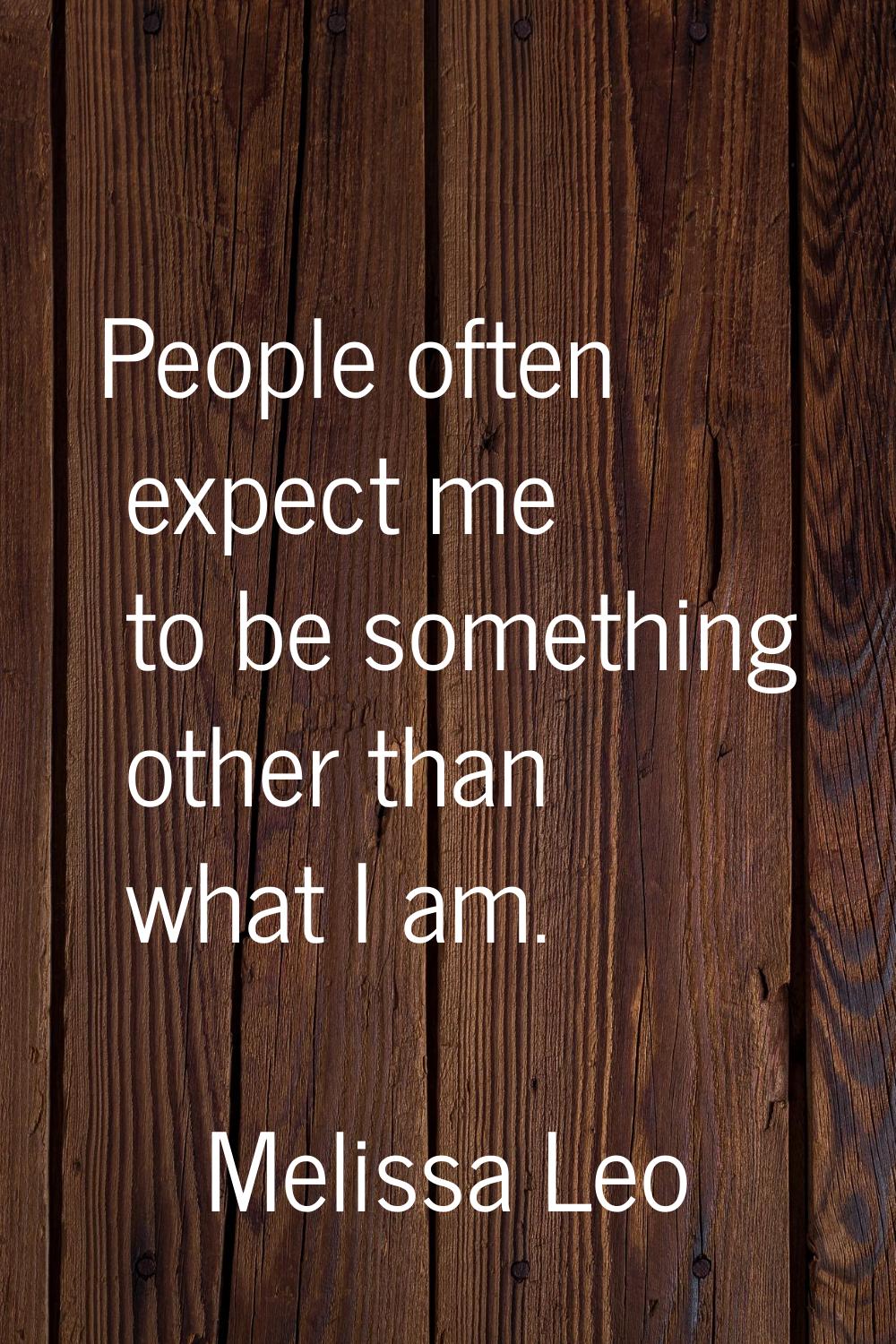 People often expect me to be something other than what I am.