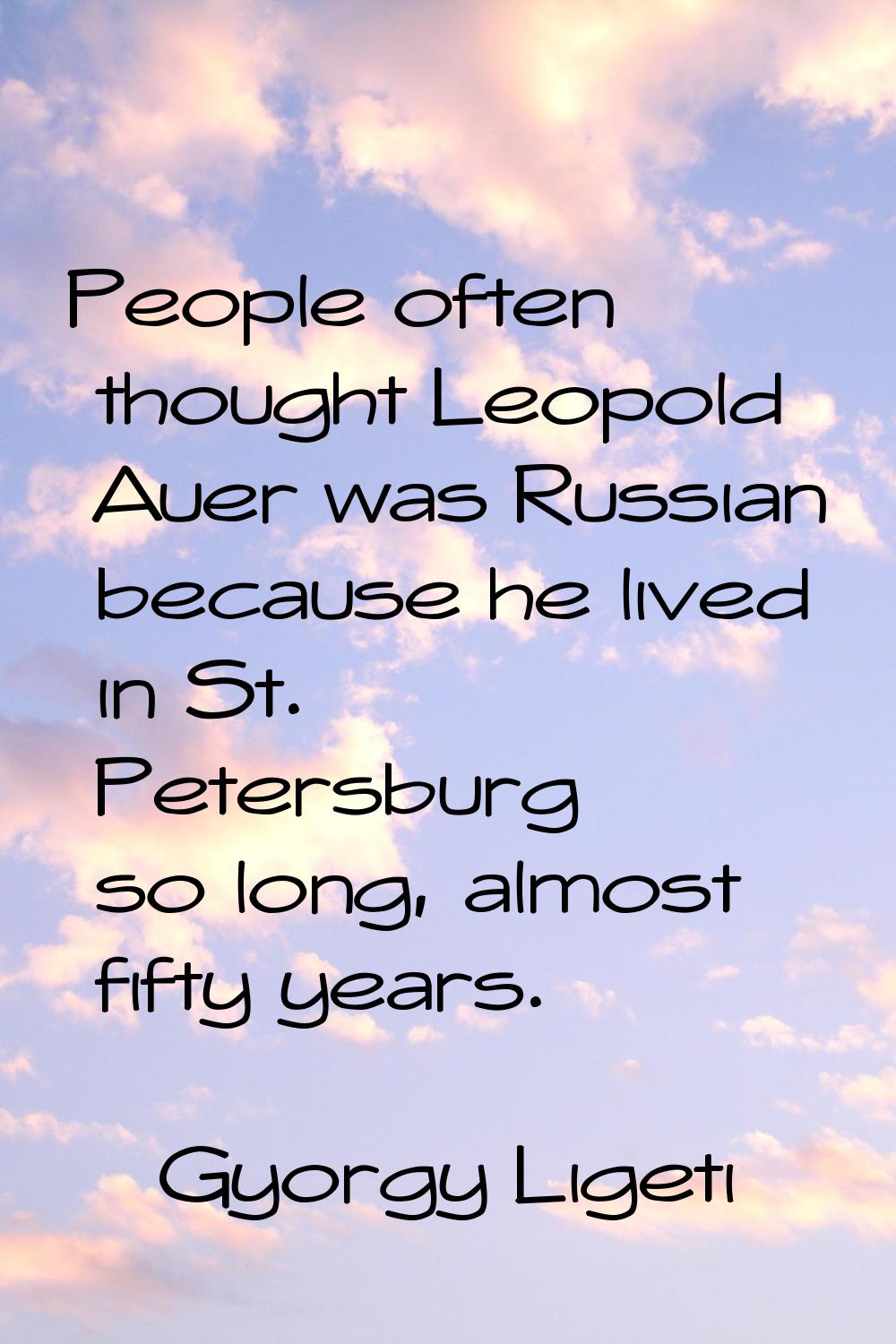 People often thought Leopold Auer was Russian because he lived in St. Petersburg so long, almost fi