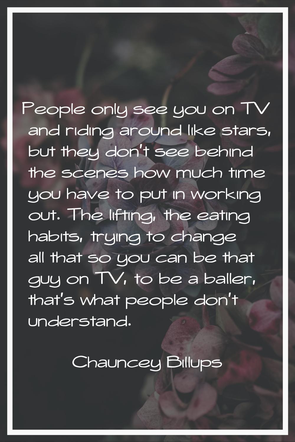 People only see you on TV and riding around like stars, but they don't see behind the scenes how mu