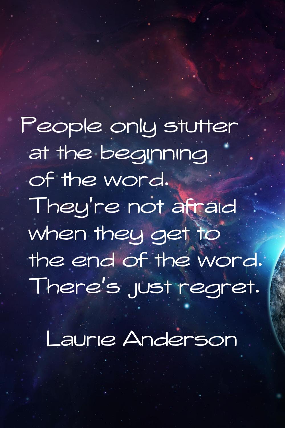 People only stutter at the beginning of the word. They're not afraid when they get to the end of th