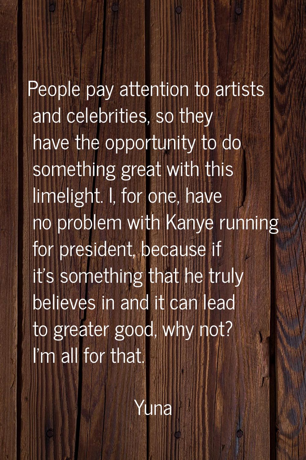 People pay attention to artists and celebrities, so they have the opportunity to do something great