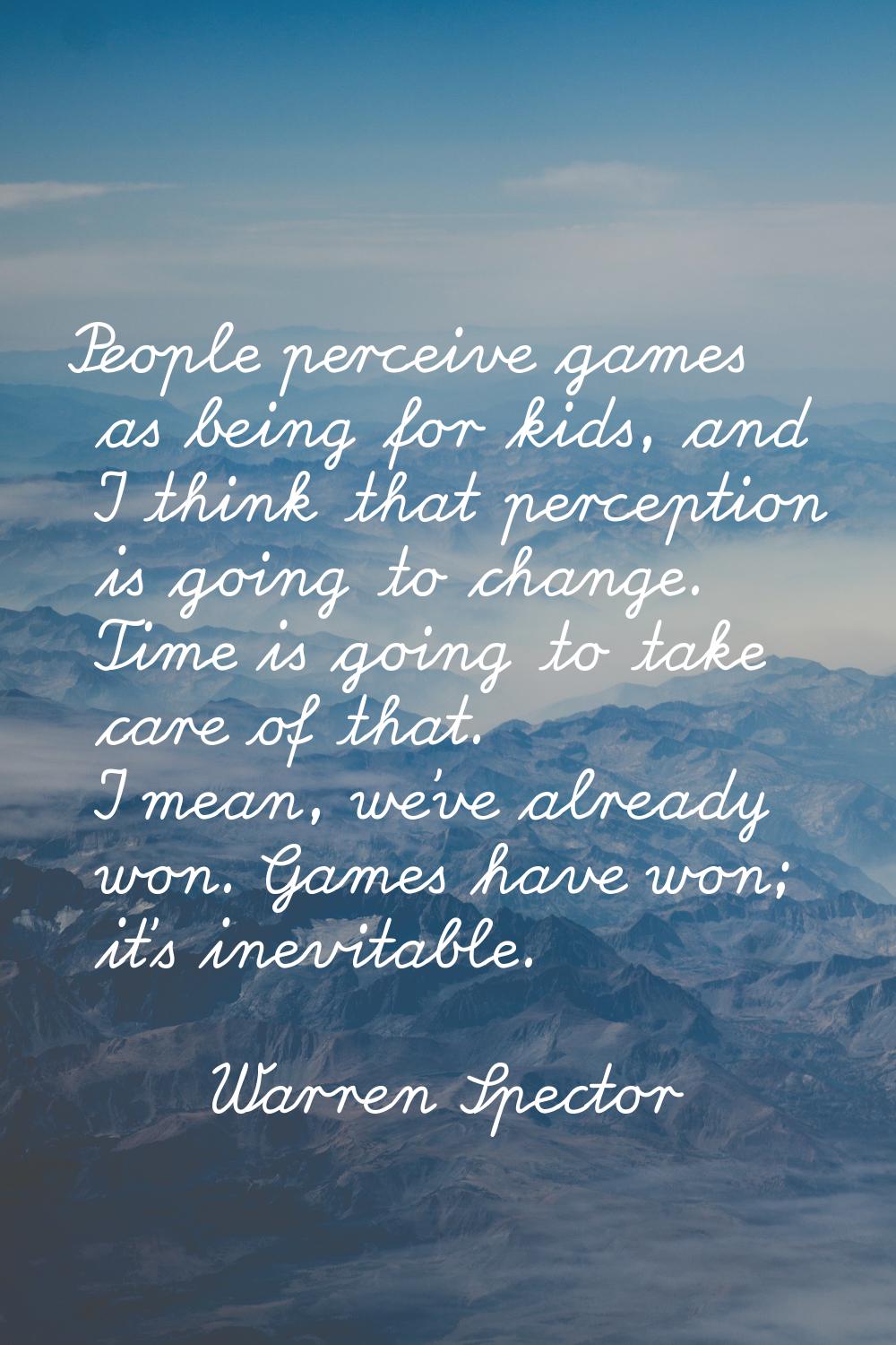 People perceive games as being for kids, and I think that perception is going to change. Time is go