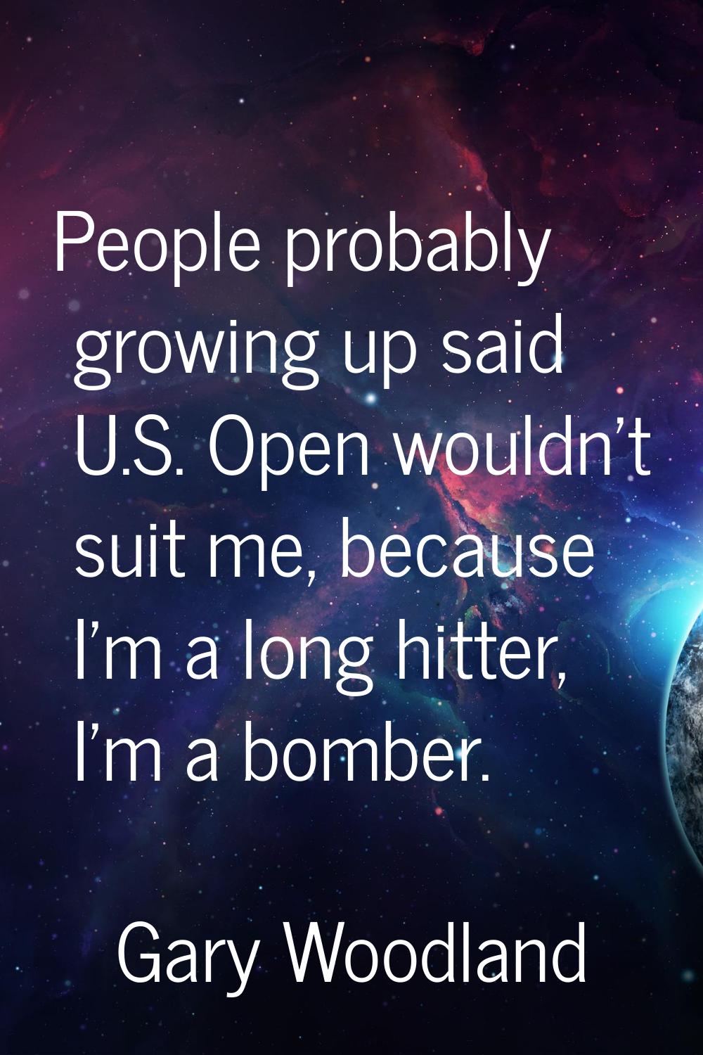 People probably growing up said U.S. Open wouldn't suit me, because I'm a long hitter, I'm a bomber