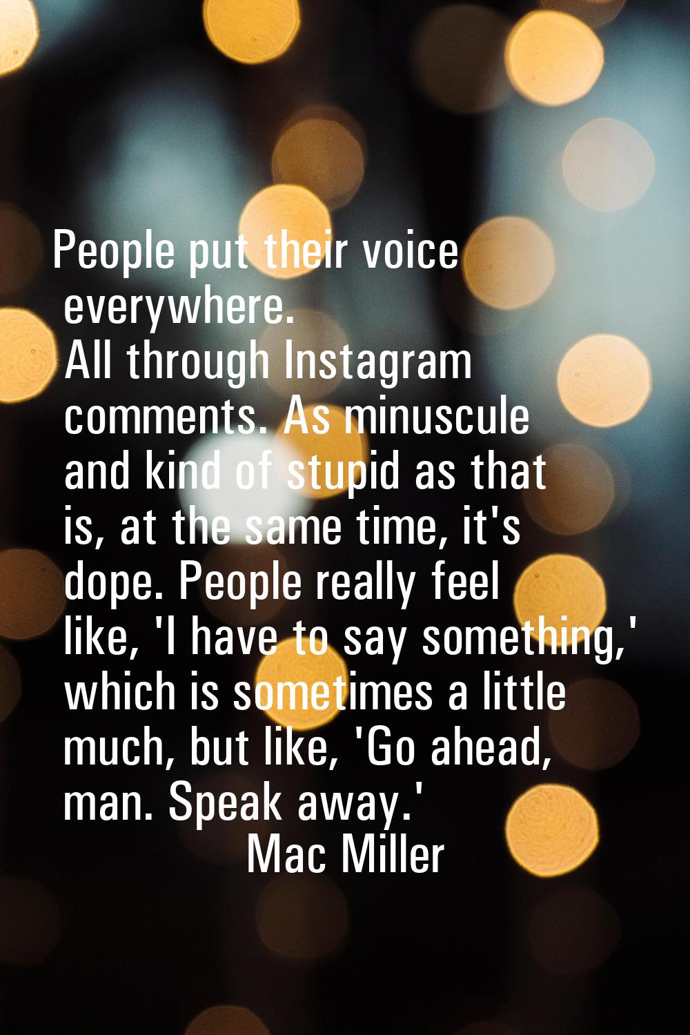 People put their voice everywhere. All through Instagram comments. As minuscule and kind of stupid 