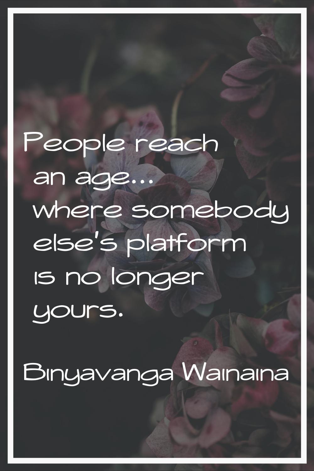 People reach an age... where somebody else's platform is no longer yours.