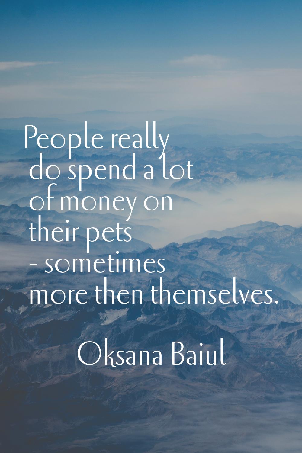 People really do spend a lot of money on their pets - sometimes more then themselves.
