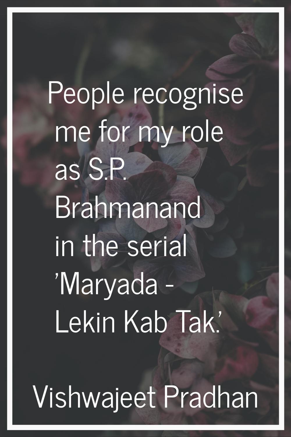 People recognise me for my role as S.P. Brahmanand in the serial 'Maryada - Lekin Kab Tak.'