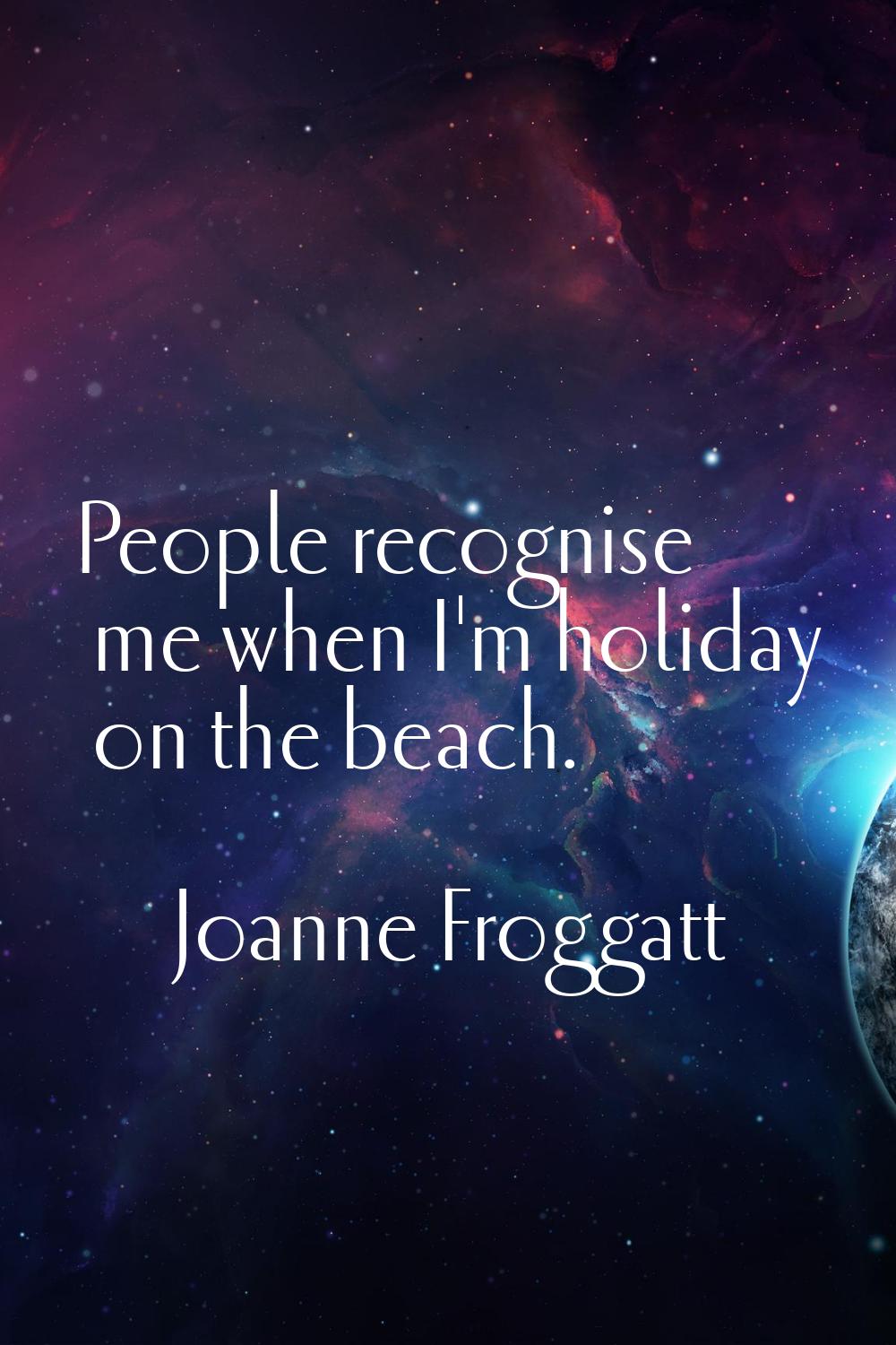 People recognise me when I'm holiday on the beach.