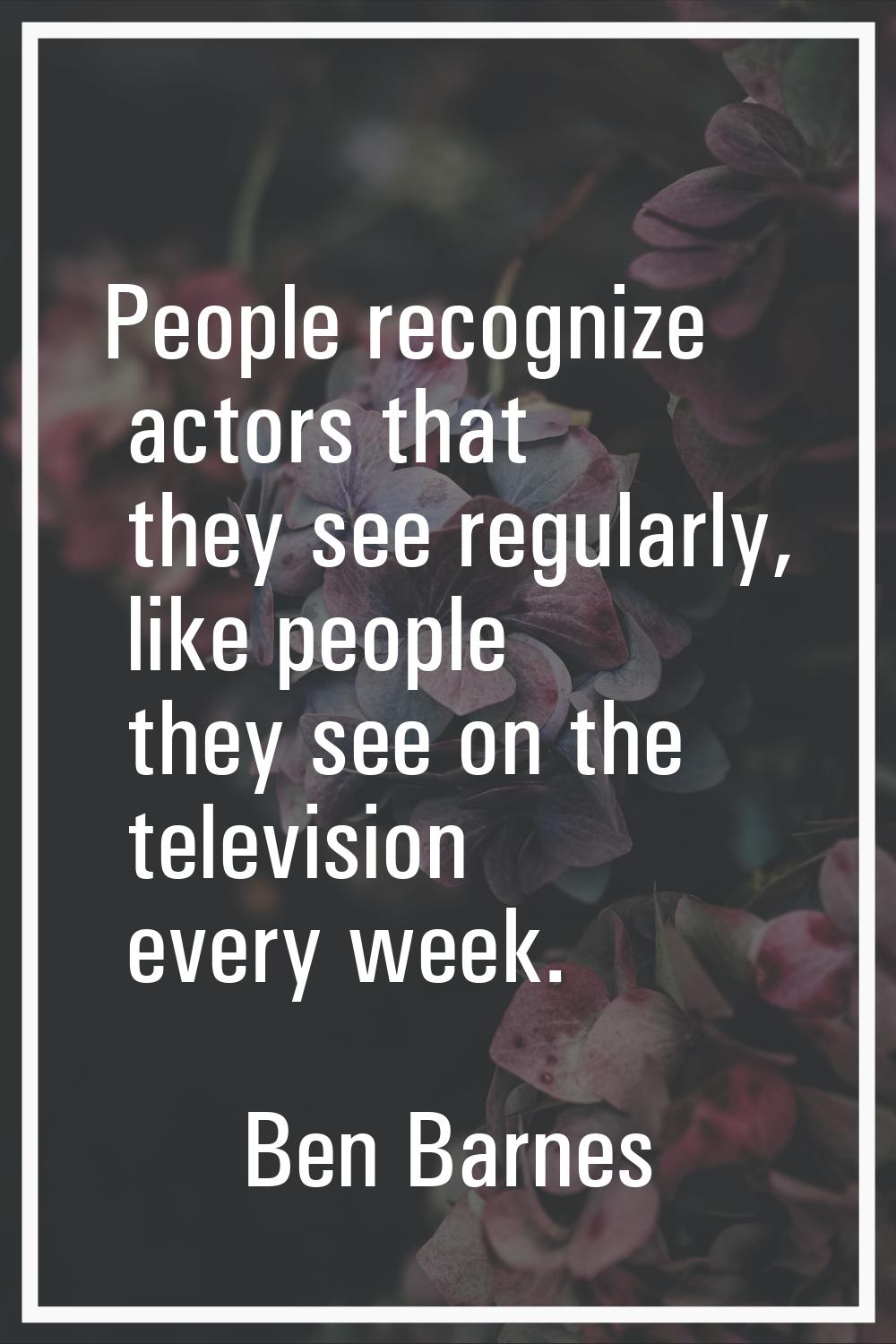 People recognize actors that they see regularly, like people they see on the television every week.