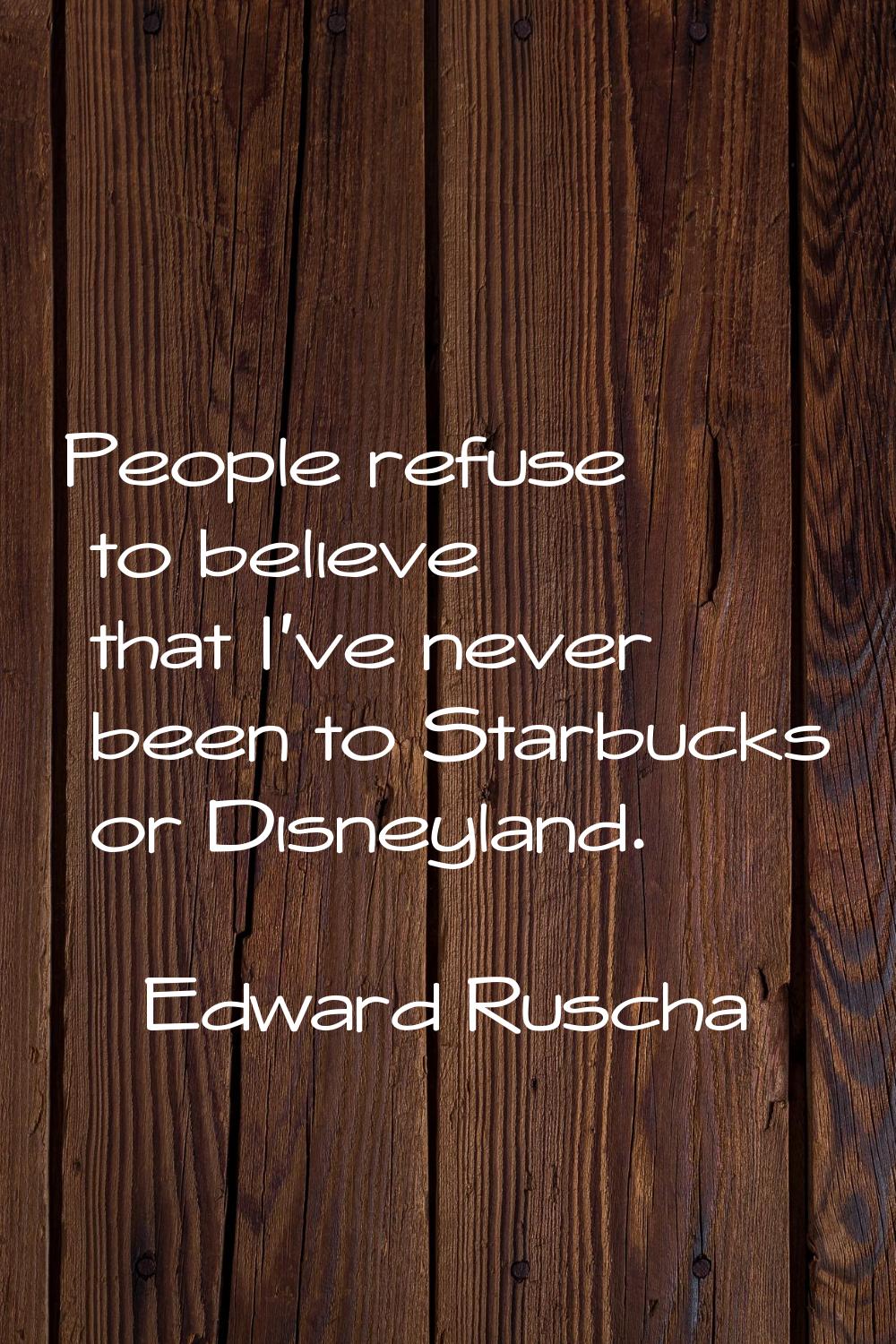 People refuse to believe that I've never been to Starbucks or Disneyland.