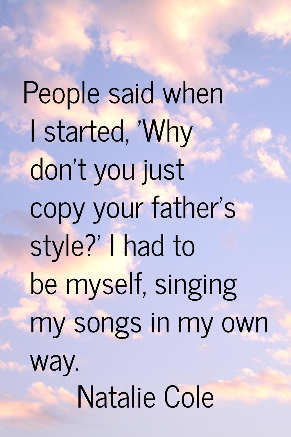 People said when I started, 'Why don't you just copy your father's style?' I had to be myself, sing