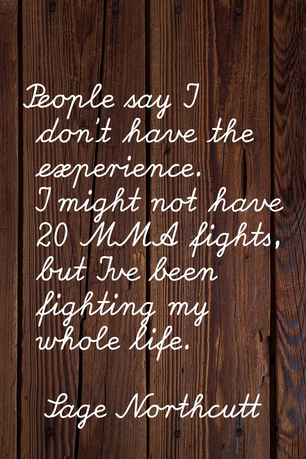 People say I don't have the experience. I might not have 20 MMA fights, but I've been fighting my w
