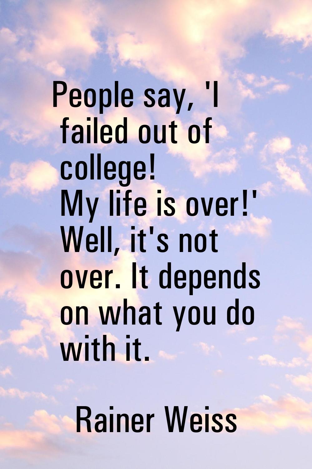 People say, 'I failed out of college! My life is over!' Well, it's not over. It depends on what you