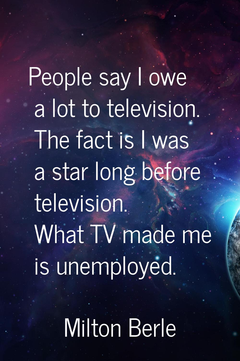 People say I owe a lot to television. The fact is I was a star long before television. What TV made